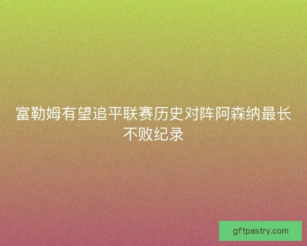 富勒姆有望追平联赛历史对阵阿森纳最长不败纪录 富勒姆有望追平联赛历史对阵阿森纳最长不败纪录