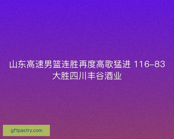 山东高速男篮连胜再度高歌猛进 116-83大胜四川丰谷酒业