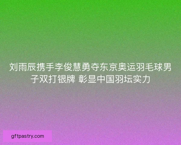 刘雨辰携手李俊慧勇夺东京奥运羽毛球男子双打银牌 彰显中国羽坛实力