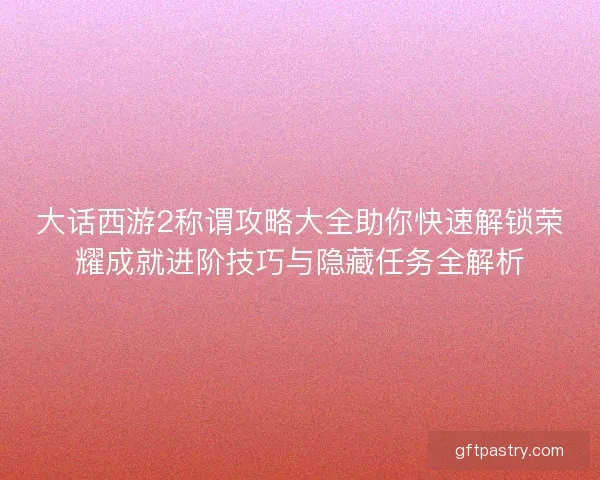 大话西游2称谓攻略大全助你快速解锁荣耀成就进阶技巧与隐藏任务全解析