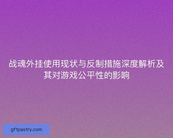 战魂外挂使用现状与反制措施深度解析及其对游戏公平性的影响