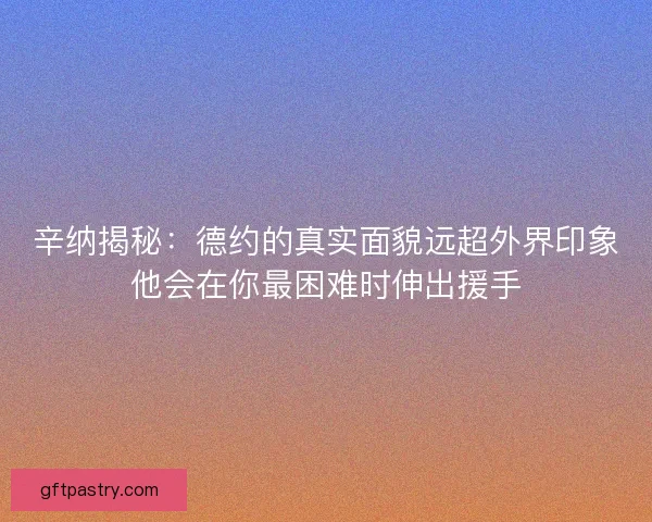 辛纳揭秘：德约的真实面貌远超外界印象他会在你最困难时伸出援手
